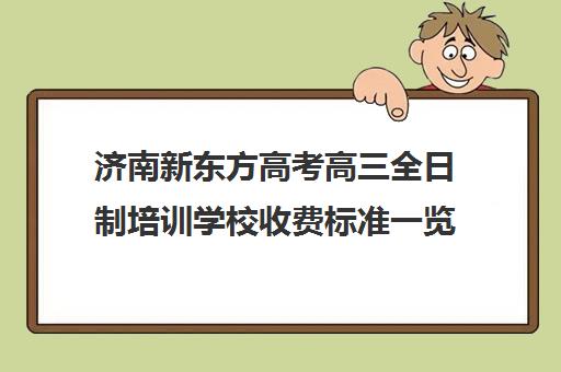 济南新东方高考高三全日制培训学校收费标准一览表(济南高考冲刺班封闭式全日制)