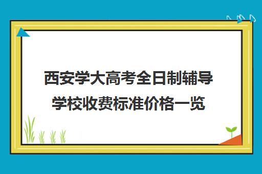 西安学大高考全日制辅导学校收费标准价格一览(西安学大教育收费标准)