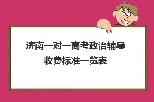 济南一对一高考政治辅导收费标准一览表(济南最好的高考辅导班)