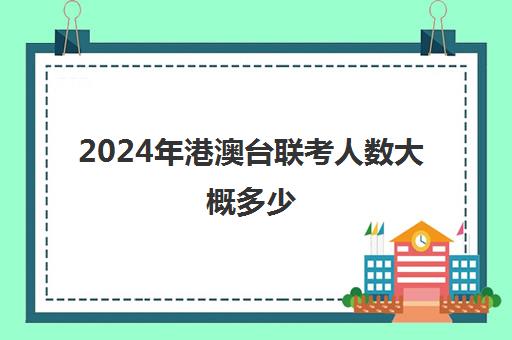 2024年港澳台联考人数大概多少(2025年港澳台联考)