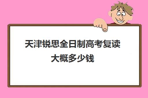 天津锐思全日制高考复读大概多少钱(天津高三复读哪个学校比较好)