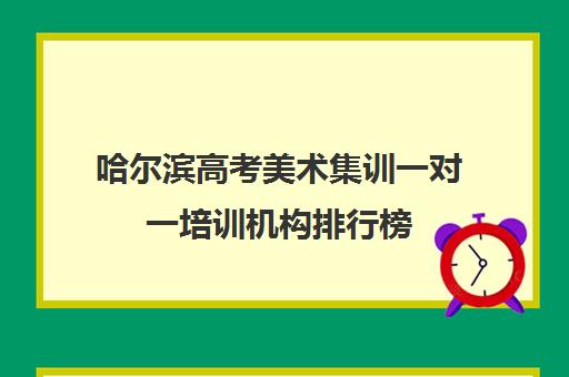 哈尔滨高考美术集训一对一培训机构排行榜(哈尔滨一对一补课费用)