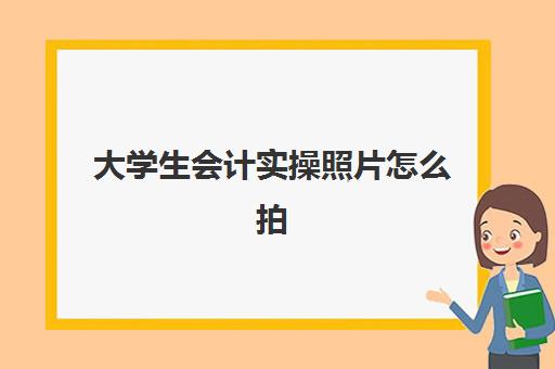 大学生会计实操照片怎么拍(会计工作的照片)