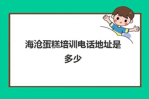 海沧蛋糕培训电话地址是多少(厦门烘焙培训学校排行榜)