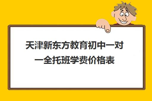 天津新东方教育初中一对一全托班学费价格表(天津一对一辅导价格表)