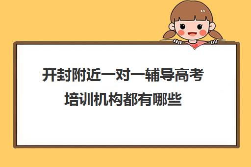 开封附近一对一辅导高考培训机构都有哪些(那里有一对一的辅导班)