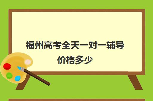 福州高考全天一对一辅导价格多少(福州新状元高三冲刺班收费价格表)