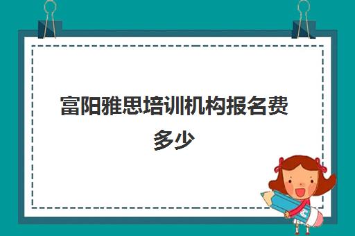 富阳雅思培训机构报名费多少(雅思辅导班收费价目表)