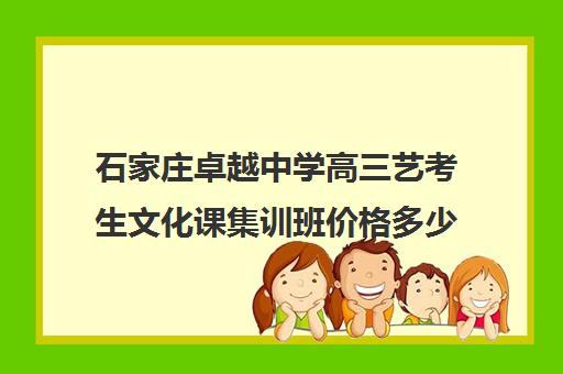 石家庄卓越中学高三艺考生文化课集训班价格多少钱(艺考生文化课分数线)