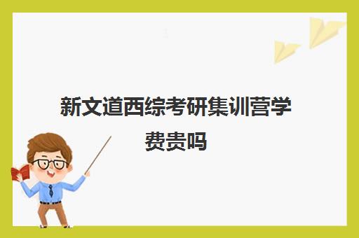 新文道西综考研集训营学费贵吗（新文道考研机构怎么样）