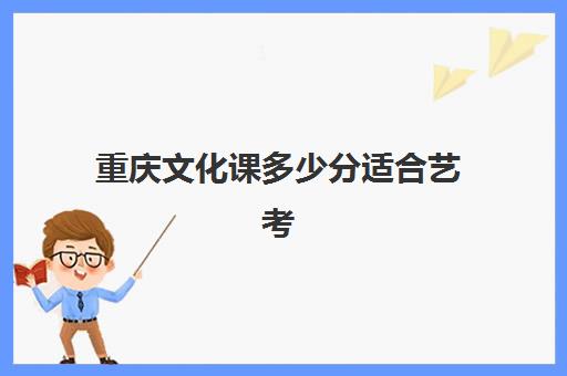 重庆文化课多少分适合艺考(今年重庆艺考高考分数线公布)