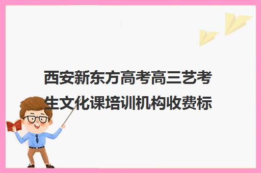 西安新东方高考高三艺考生文化课培训机构收费标准一览表(高三培训机构学费一般多少)