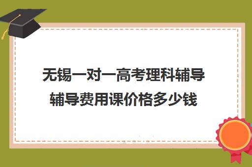 无锡一对一高考理科辅导辅导费用课价格多少钱(高三辅导一对一多少钱)