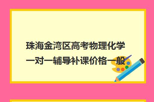 珠海金湾区高考物理化学一对一辅导补课价格一般多少钱(高中数学一对一多少钱一节课)