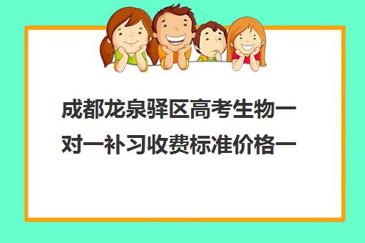 成都龙泉驿区高考生物一对一补习收费标准价格一览