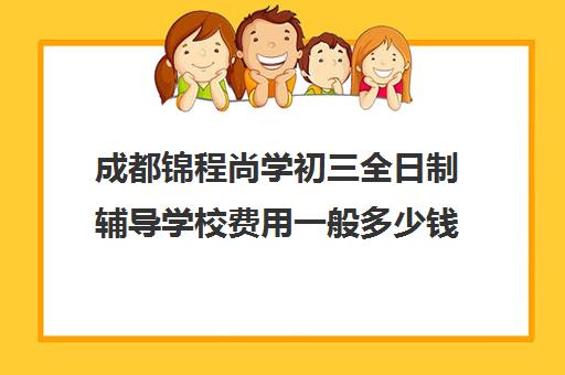 成都锦程尚学初三全日制辅导学校费用一般多少钱(成都初中一对一辅导哪家好)