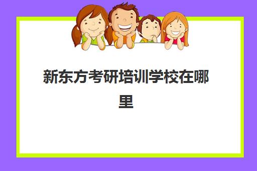 新东方考研培训学校在哪里(新东方在线官网考研)