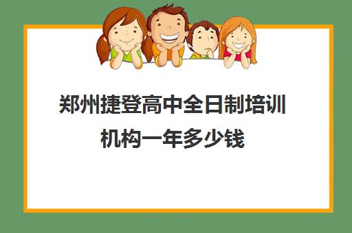 郑州捷登高中全日制培训机构一年多少钱(郑州捷登教育全日制校区校风怎么样)