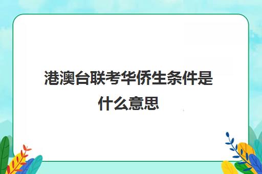 港澳台联考华侨生条件是什么意思(华侨生联考条件)