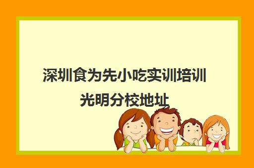 深圳食为先小吃实训培训光明分校地址(佛山食为先小吃培训机构在哪里)