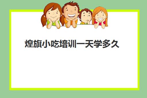 煌旗小吃培训一天学多久(旗煌小吃培训价格表)