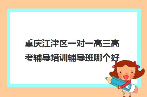 重庆江津区一对一高三高考辅导培训辅导班哪个好(高三必须要一对一吗)