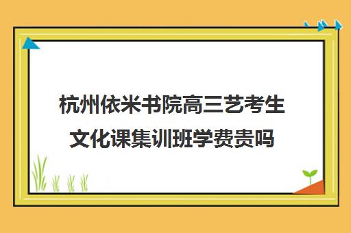 杭州依米书院高三艺考生文化课集训班学费贵吗(新东方艺考文化课全日制辅导)