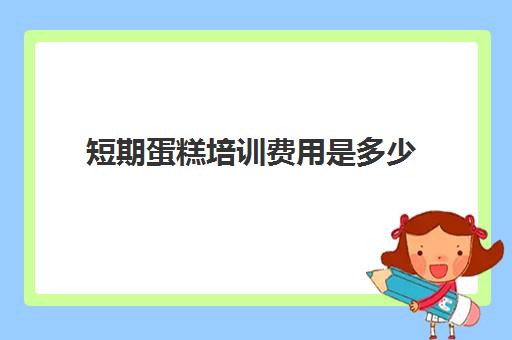 短期蛋糕培训费用是多少(短期学烘焙一般需要多少钱)