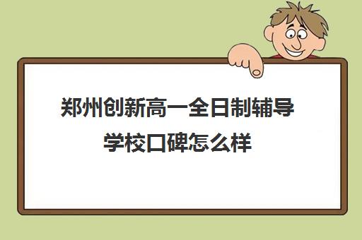 郑州创新高一全日制辅导学校口碑怎么样(郑州补课机构前十名哪个比较好?)