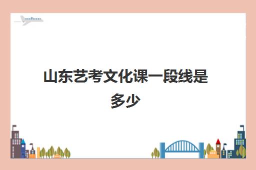 山东艺考文化课一段线是多少(山东艺考专业分数线是多少)