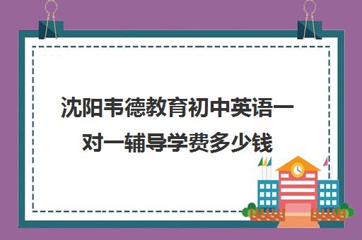 沈阳韦德教育初中英语一对一辅导学费多少钱(初中英语一对一补课多少钱一小时)