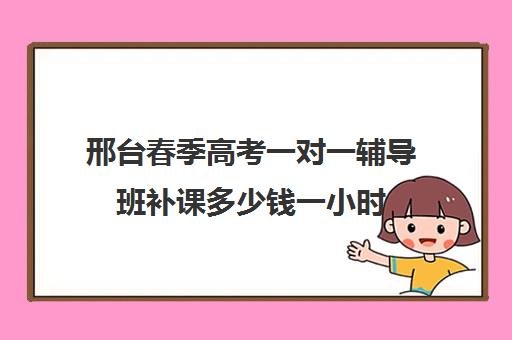 邢台春季高考一对一辅导班补课多少钱一小时(河北成人高考报名条件及收费标准)