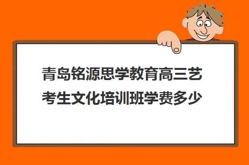 青岛铭源思学教育高三艺考生文化培训班学费多少钱(鲁师艺考文化课培训学校怎么样)