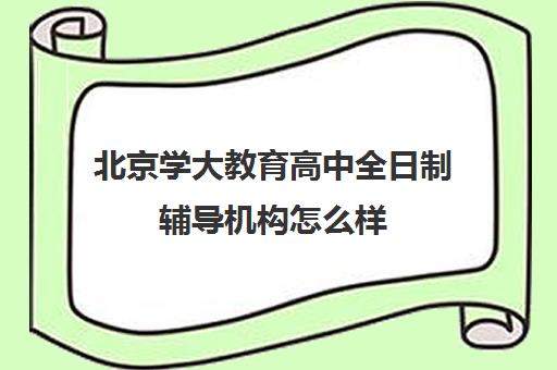 北京学大教育高中全日制辅导机构怎么样（学大教育高考冲刺班怎么样）