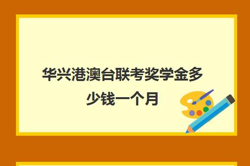 华兴港澳台联考奖学金多少钱一个月(港澳高考加多少分)