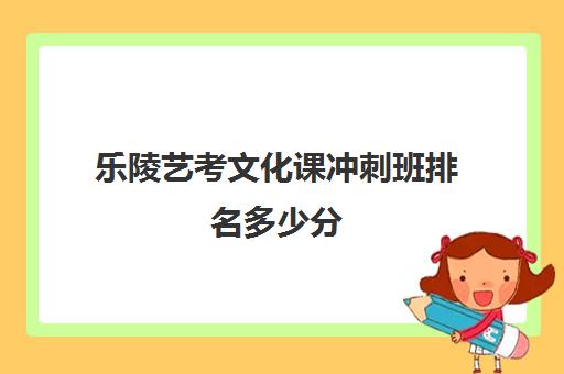 乐陵艺考文化课冲刺班排名多少分(淄博艺考文化课排行榜)