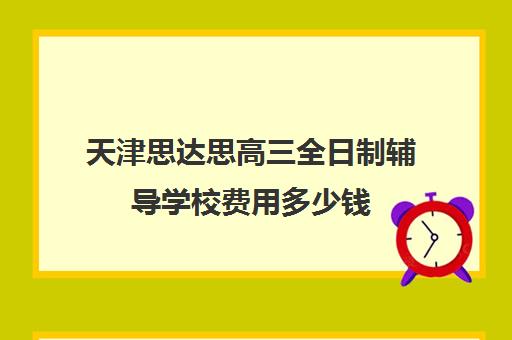 天津思达思高三全日制辅导学校费用多少钱(天津高中一对一补课多少钱一小时)