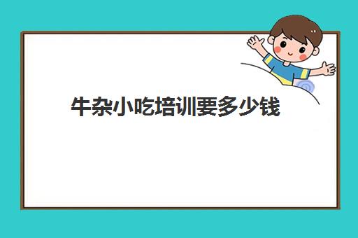 牛杂小吃培训要多少钱(牛杂去哪里学最正宗啊)