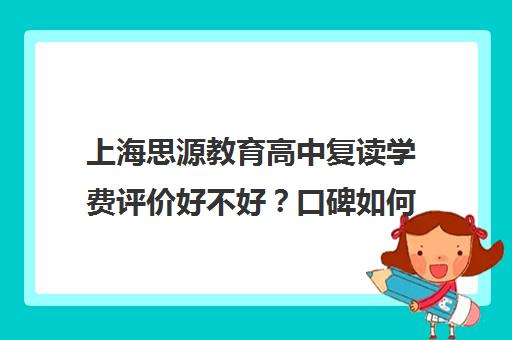 上海思源教育高中复读学费评价好不好？口碑如何？（平昌思源学校学费多少）