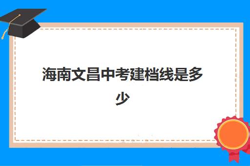 海南文昌中考建档线是多少(海南中考建档线多少分2023)