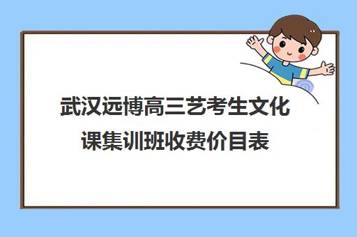 武汉远博高三艺考生文化课集训班收费价目表(艺考集训一般多少钱)