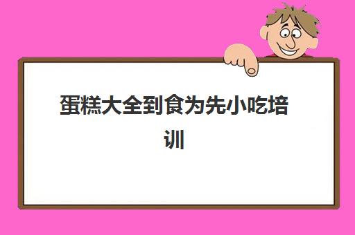 蛋糕大全到食为先小吃培训(糕点加盟)