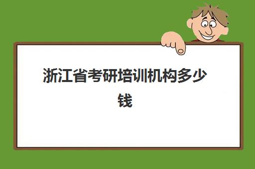 浙江省考研培训机构多少钱(考研培训机构一般多少钱)