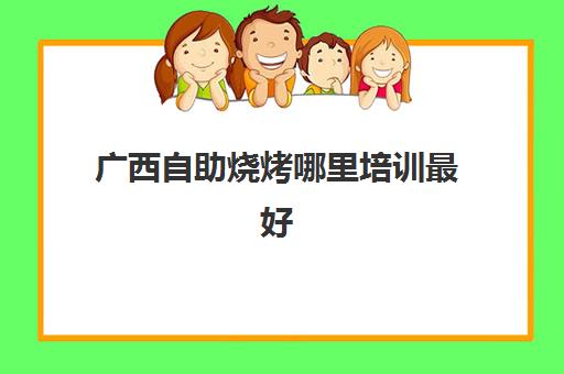 广西自助烧烤哪里培训最好(广西哪里可以学烧烤技术,多少学费)