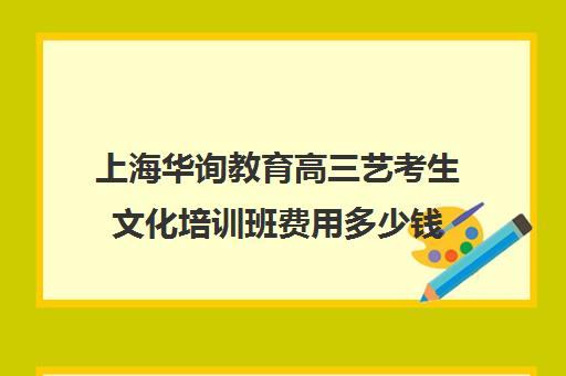 上海华询教育高三艺考生文化培训班费用多少钱(艺考培训收费标准)