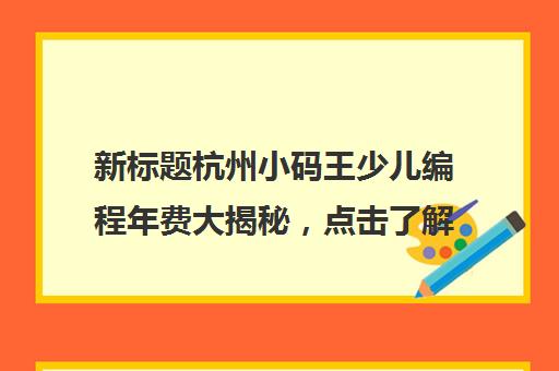 新标题杭州小码王少儿编程年费大揭秘，点击了解详情！