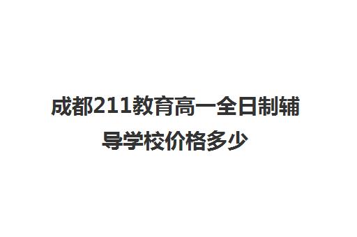 成都211教育高一全日制辅导学校价格多少(成都高三全日制培训机构排名)