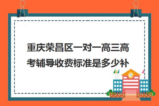 重庆荣昌区一对一高三高考辅导收费标准是多少补课多少钱一小时(高三全托辅导机构多少