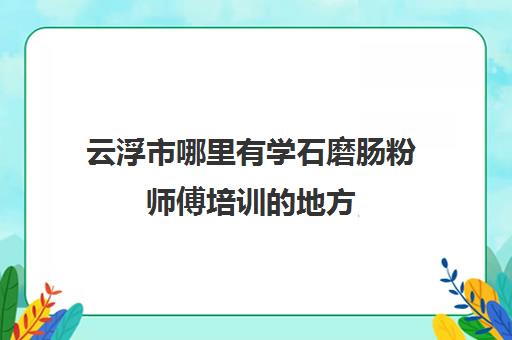 云浮市哪里有学石磨肠粉师傅培训的地方(石磨肠粉的米浆配方)