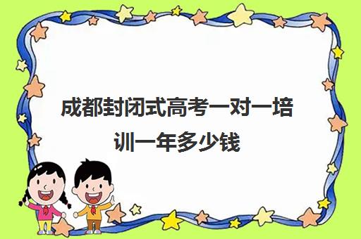 成都封闭式高考一对一培训一年多少钱(成都高三培训班收费标准)